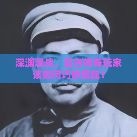 深渊混战，复古传奇玩家该如何巧妙搭配？